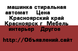 машинка стиральная (автомат) › Цена ­ 5 000 - Красноярский край, Красноярск г. Мебель, интерьер » Другое   
